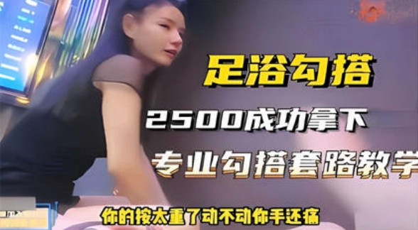 足浴勾搭，2500成功拿下，专业勾搭套路教学，你的按太重了动不动你手还痛
