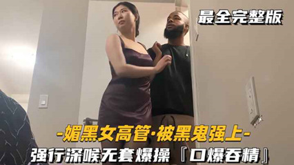 【媚黑女高管-被黑鬼强上】强行深喉无套爆操，口爆吞精