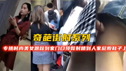 【奇葩街射系列】专挑史上美女跟踪到家门口顶臀射精