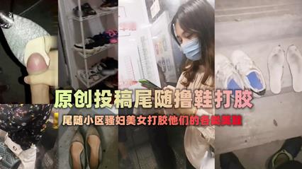 【稀缺】扫楼大神尾随跟踪美女回家拿着味道酸臭的美鞋打胶