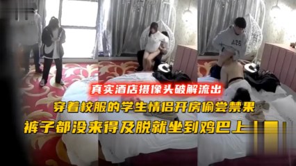 真实偷拍 穿着校服的学生情侣开房偷尝禁果