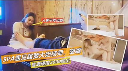 spa遇见超赞大奶技师软磨硬泡，2000元约出
