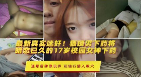 最新真实迷奸！猥域男下药将暗恋已久的17岁校园女神下药迷晕后肆意玩弄还强行插入嫩穴