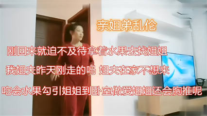 亲姐弟乱伦，刚回来就迫不及待拿着水果去找姐姐，我姐夫昨天刚走的吗，姐夫在家不想来，吃会水果勾引姐姐到卧室做爱姐姐还会胸推呢