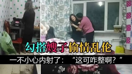 勾搭嫂子偷情乱伦，一不小心内射了：“这可咋整啊？