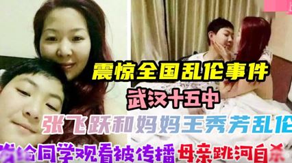【震惊全国乱伦事件】武汉张飞跃和妈妈王秀芳乱伦拍下视频，发给同学观看被同学传播，妈妈受不了舆论压力跳河自杀