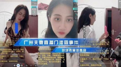 【广州夫妻直播门】凌晨直播忘关直播和老公表演活春宫朋友圈疯传