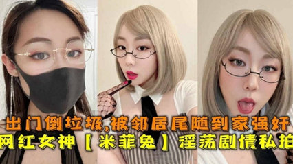 网红女神“米菲兔”淫荡剧情私拍，出门倒垃圾被邻居尾随到家强奸