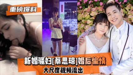 【重磅爆料】新婚骚妇[蔡思琼]偷情视频流出
