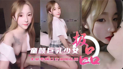 精品流出极品童颜巨乳少女专为土豪口交私拍视频流出