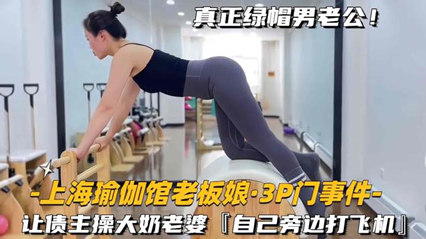 精品流出【上海瑜伽老板娘-3P门事件】让债主操大奶老婆