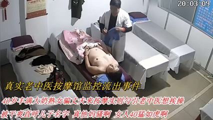 【真实老中医按摩馆监控流出事件】40岁丰满大奶熟女骗丈夫来按摩实则勾引老中医想挨操