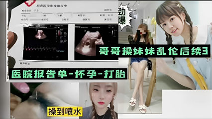 哥哥操妹妹乱伦后续3，医院报告单-怀孕-打胎，操到喷水