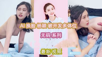 明星 杨颖 AI换脸 被开发多体位 无码系列