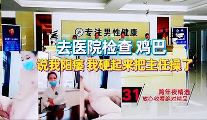 【强上主任】不舒服去医院检查鸡巴 医生说我阳痿 硬起来直接操医生