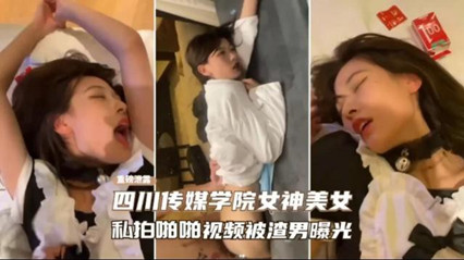【很骚】四川传媒学院女神美女私拍啪啪视频被渣男曝光