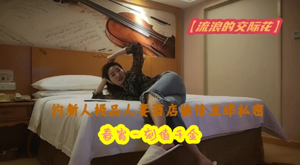 【流浪的交际花】约新人极品人妻酒店偷情互舔私密 春宵一刻值千金