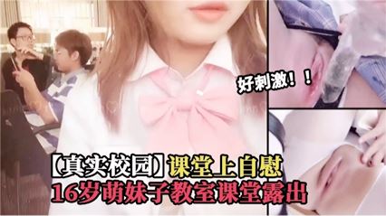 【真实校园】课堂上自慰 16岁萌妹子 教室课堂露出，好刺激！！！