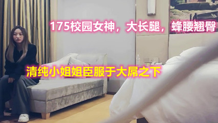 175校园女神，大长腿，蜂腰翘臀，清纯小姐姐臣服于大屌之下