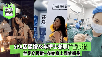 顶级泄密 spa店套路98年护士兼职广告模特 射了她一身
