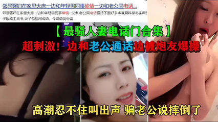 【最骚人妻电话门合集】超刺激！边和老公通话边被炮友爆操，高潮忍不住叫出声 骗老公说摔倒了